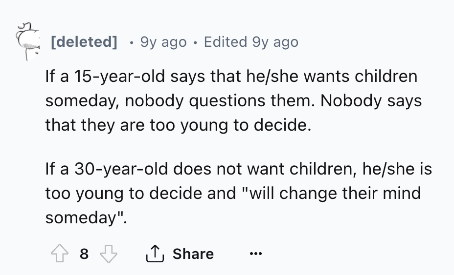 number - deleted 9y ago Edited 9y ago If a 15yearold says that heshe wants children someday, nobody questions them. Nobody says that they are too young to decide. If a 30yearold does not want children, heshe is too young to decide and "will change their m